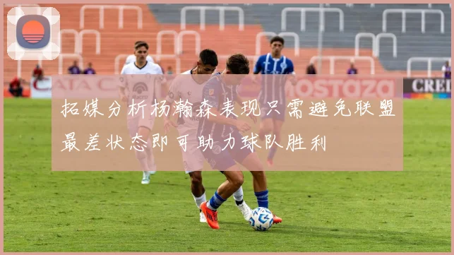 拓媒分析杨瀚森表现只需避免联盟最差状态即可助力球队胜利