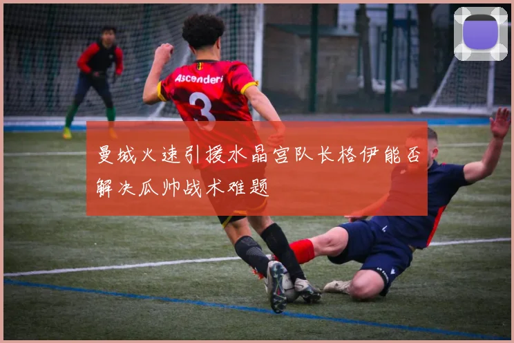 曼城火速引援水晶宫队长格伊能否解决瓜帅战术难题