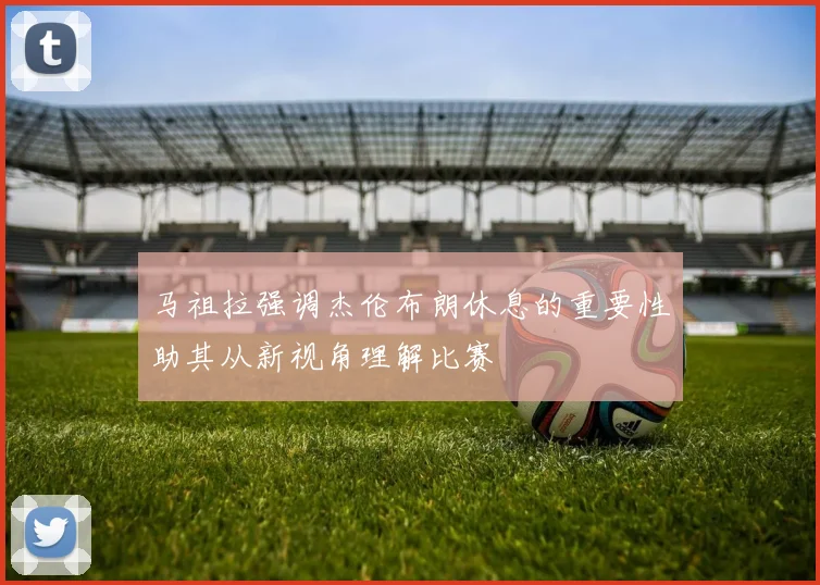 马祖拉强调杰伦布朗休息的重要性助其从新视角理解比赛