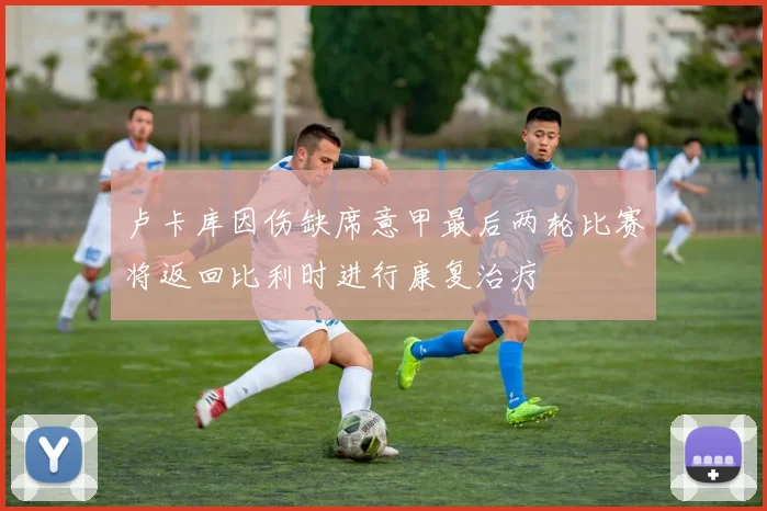 卢卡库因伤缺席意甲最后两轮比赛将返回比利时进行康复治疗