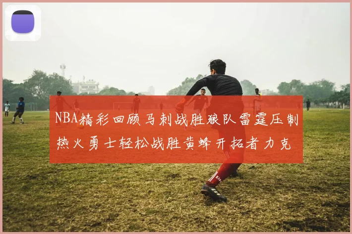 NBA精彩回顾马刺战胜狼队雷霆压制热火勇士轻松战胜黄蜂开拓者力克湖人